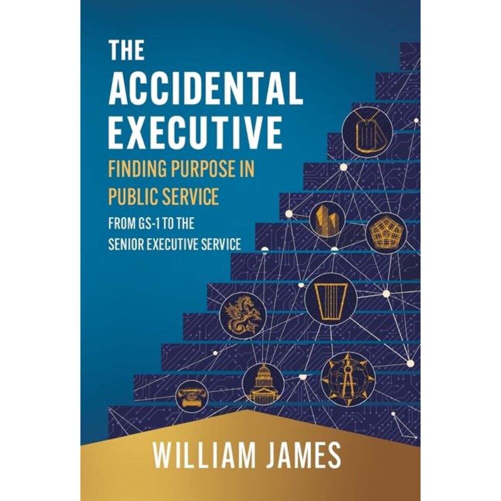 The Accidental Executive: Finding Purpose in Public Service: From GS-1 to the Se